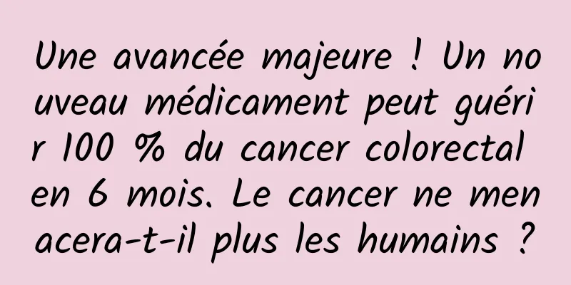 Une avancée majeure ! Un nouveau médicament peut guérir 100 % du cancer colorectal en 6 mois. Le cancer ne menacera-t-il plus les humains ?