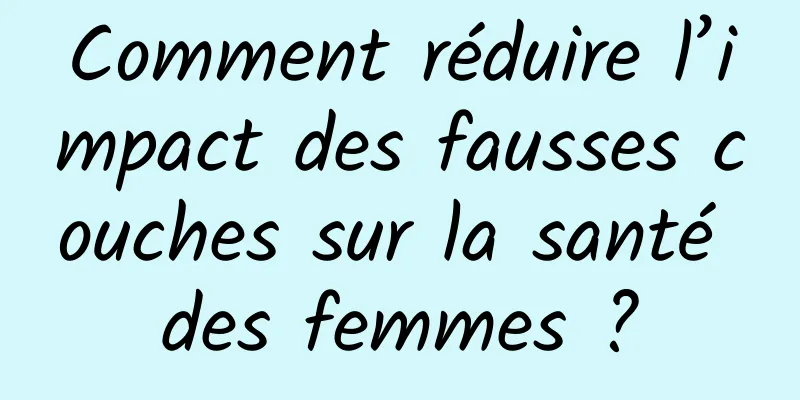 Comment réduire l’impact des fausses couches sur la santé des femmes ?