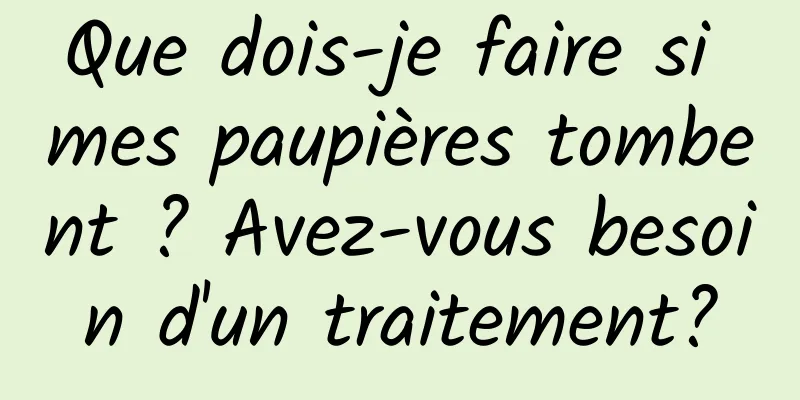 Que dois-je faire si mes paupières tombent ? Avez-vous besoin d'un traitement?