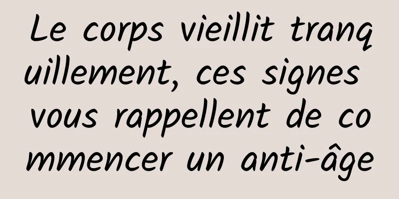 Le corps vieillit tranquillement, ces signes vous rappellent de commencer un anti-âge