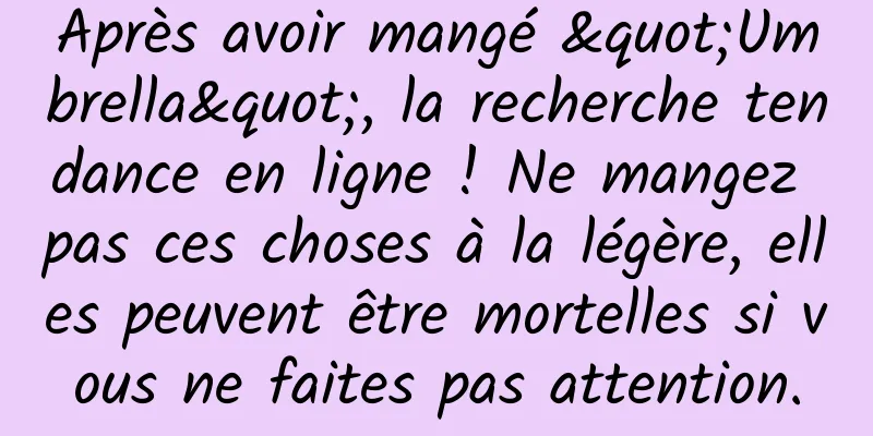 Après avoir mangé "Umbrella", la recherche tendance en ligne ! Ne mangez pas ces choses à la légère, elles peuvent être mortelles si vous ne faites pas attention.