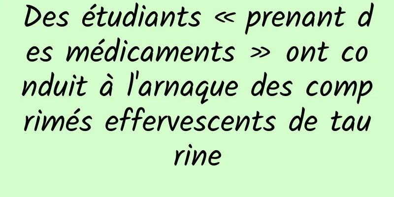 Des étudiants « prenant des médicaments » ont conduit à l'arnaque des comprimés effervescents de taurine