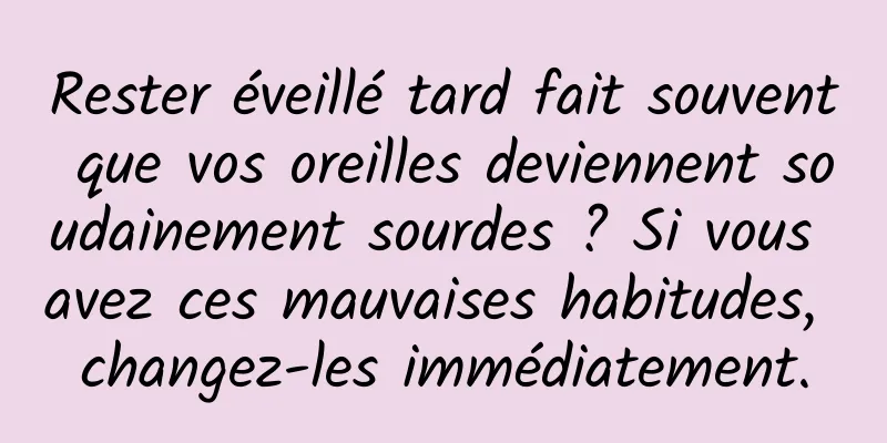 Rester éveillé tard fait souvent que vos oreilles deviennent soudainement sourdes ? Si vous avez ces mauvaises habitudes, changez-les immédiatement.