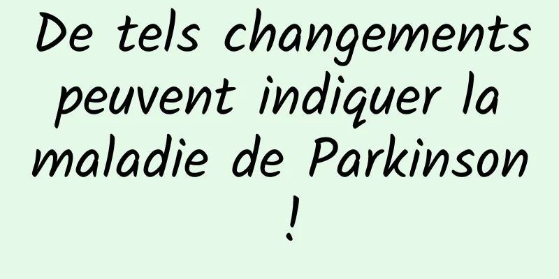 De tels changements peuvent indiquer la maladie de Parkinson !