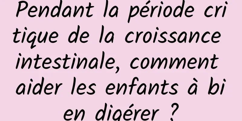 Pendant la période critique de la croissance intestinale, comment aider les enfants à bien digérer ?