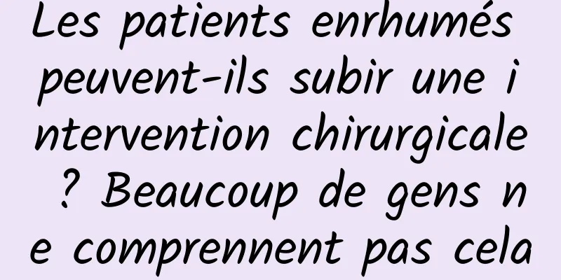 Les patients enrhumés peuvent-ils subir une intervention chirurgicale ? Beaucoup de gens ne comprennent pas cela