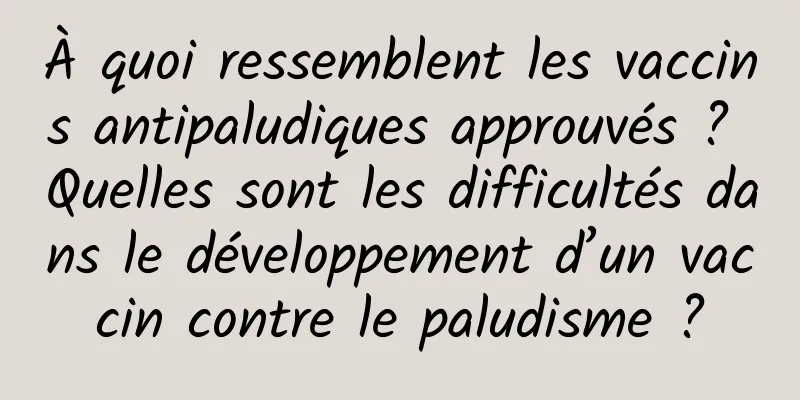 À quoi ressemblent les vaccins antipaludiques approuvés ? Quelles sont les difficultés dans le développement d’un vaccin contre le paludisme ?