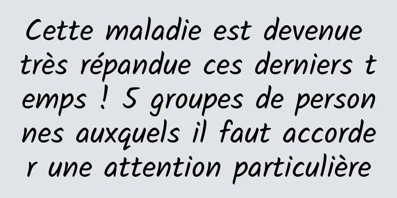 Cette maladie est devenue très répandue ces derniers temps ! 5 groupes de personnes auxquels il faut accorder une attention particulière