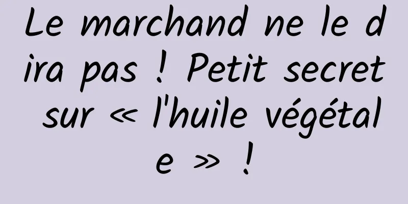 Le marchand ne le dira pas ! Petit secret sur « l'huile végétale » !
