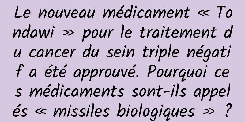 Le nouveau médicament « Tondawi » pour le traitement du cancer du sein triple négatif a été approuvé. Pourquoi ces médicaments sont-ils appelés « missiles biologiques » ?