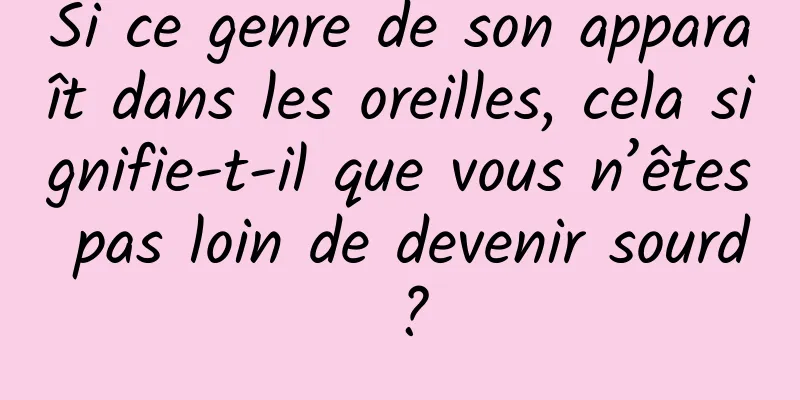 Si ce genre de son apparaît dans les oreilles, cela signifie-t-il que vous n’êtes pas loin de devenir sourd ?