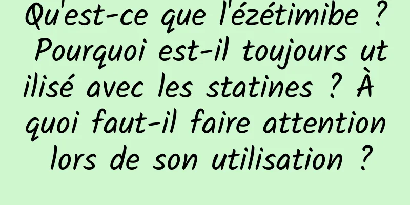 Qu'est-ce que l'ézétimibe ? Pourquoi est-il toujours utilisé avec les statines ? À quoi faut-il faire attention lors de son utilisation ?