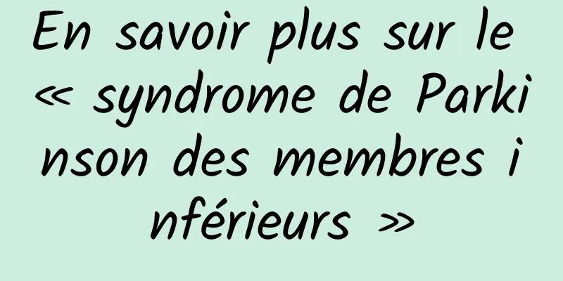 En savoir plus sur le « syndrome de Parkinson des membres inférieurs »