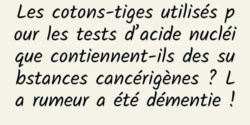 Les cotons-tiges utilisés pour les tests d’acide nucléique contiennent-ils des substances cancérigènes ? La rumeur a été démentie !