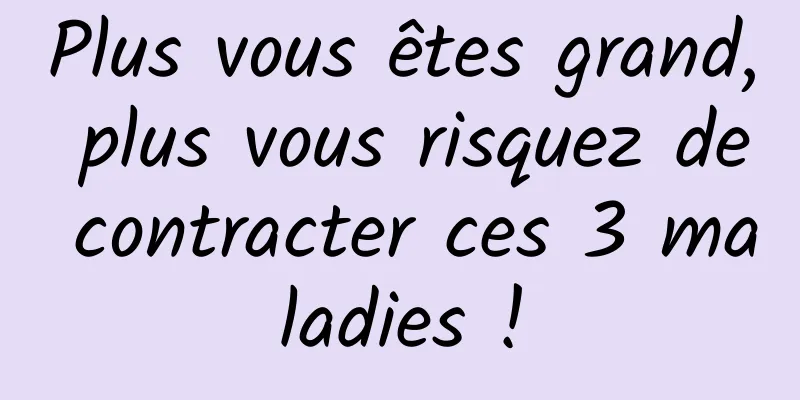 Plus vous êtes grand, plus vous risquez de contracter ces 3 maladies !