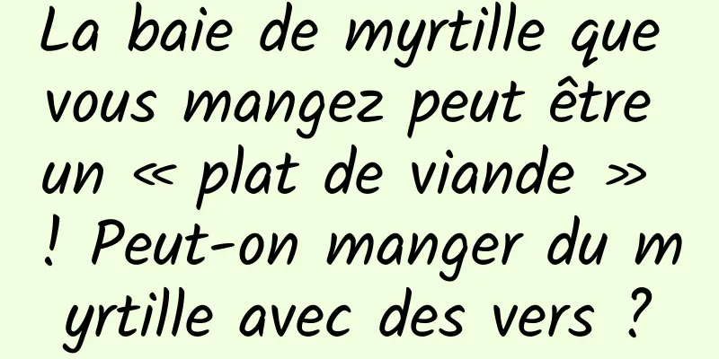 La baie de myrtille que vous mangez peut être un « plat de viande » ! Peut-on manger du myrtille avec des vers ?