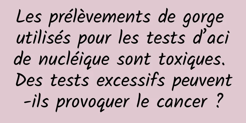 Les prélèvements de gorge utilisés pour les tests d’acide nucléique sont toxiques. Des tests excessifs peuvent-ils provoquer le cancer ?