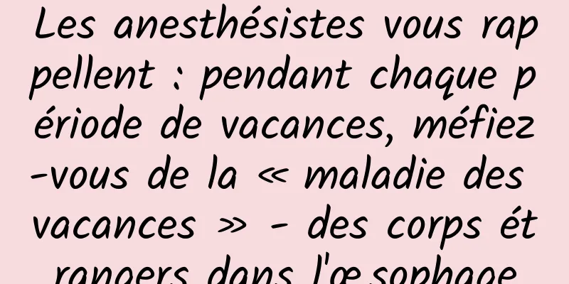 Les anesthésistes vous rappellent : pendant chaque période de vacances, méfiez-vous de la « maladie des vacances » - des corps étrangers dans l'œsophage
