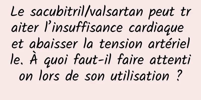 Le sacubitril/valsartan peut traiter l’insuffisance cardiaque et abaisser la tension artérielle. À quoi faut-il faire attention lors de son utilisation ?