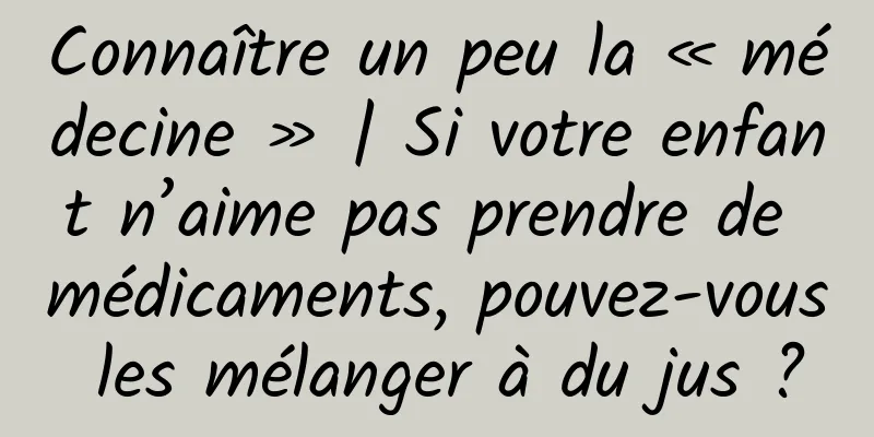 Connaître un peu la « médecine » | Si votre enfant n’aime pas prendre de médicaments, pouvez-vous les mélanger à du jus ?