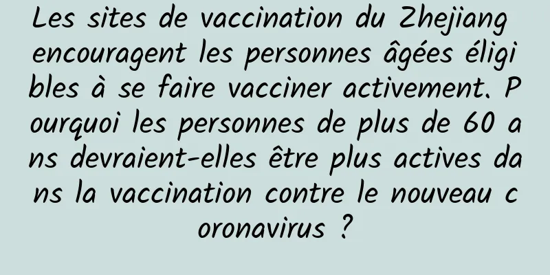 Les sites de vaccination du Zhejiang encouragent les personnes âgées éligibles à se faire vacciner activement. Pourquoi les personnes de plus de 60 ans devraient-elles être plus actives dans la vaccination contre le nouveau coronavirus ?