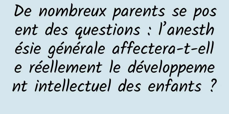 De nombreux parents se posent des questions : l’anesthésie générale affectera-t-elle réellement le développement intellectuel des enfants ?