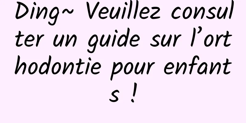Ding~ Veuillez consulter un guide sur l’orthodontie pour enfants !