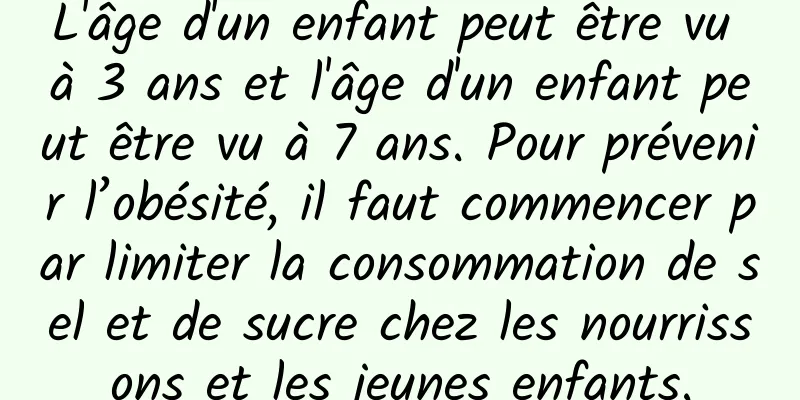 L'âge d'un enfant peut être vu à 3 ans et l'âge d'un enfant peut être vu à 7 ans. Pour prévenir l’obésité, il faut commencer par limiter la consommation de sel et de sucre chez les nourrissons et les jeunes enfants.