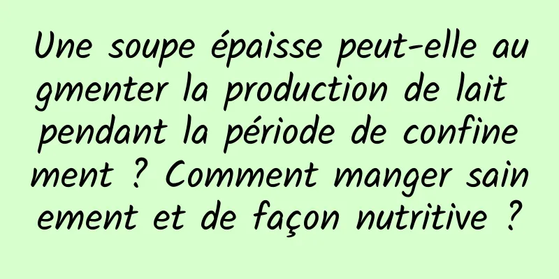 Une soupe épaisse peut-elle augmenter la production de lait pendant la période de confinement ? Comment manger sainement et de façon nutritive ?