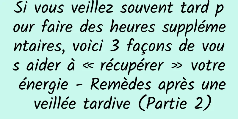 Si vous veillez souvent tard pour faire des heures supplémentaires, voici 3 façons de vous aider à « récupérer » votre énergie - Remèdes après une veillée tardive (Partie 2)