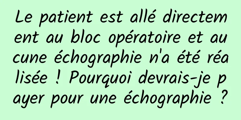 Le patient est allé directement au bloc opératoire et aucune échographie n'a été réalisée ! Pourquoi devrais-je payer pour une échographie ?