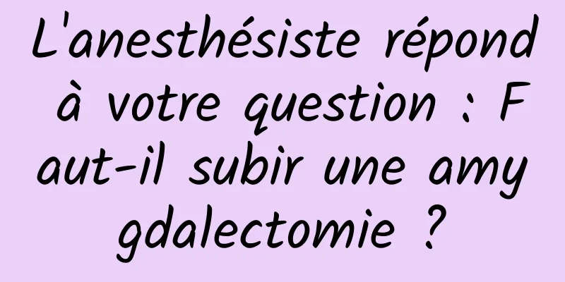 L'anesthésiste répond à votre question : Faut-il subir une amygdalectomie ?