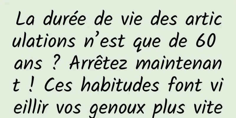 La durée de vie des articulations n’est que de 60 ans ? Arrêtez maintenant ! Ces habitudes font vieillir vos genoux plus vite