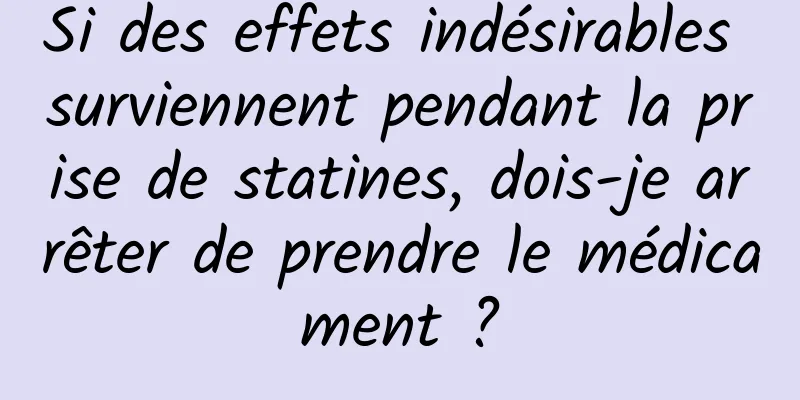 Si des effets indésirables surviennent pendant la prise de statines, dois-je arrêter de prendre le médicament ?