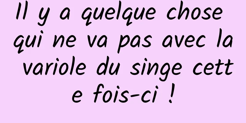 Il y a quelque chose qui ne va pas avec la variole du singe cette fois-ci !