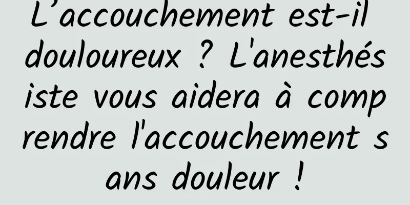 L’accouchement est-il douloureux ? L'anesthésiste vous aidera à comprendre l'accouchement sans douleur !