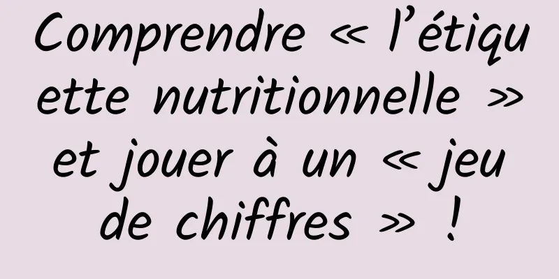 Comprendre « l’étiquette nutritionnelle » et jouer à un « jeu de chiffres » !