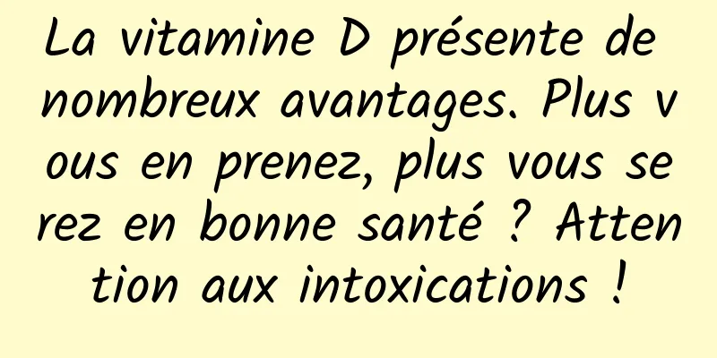 La vitamine D présente de nombreux avantages. Plus vous en prenez, plus vous serez en bonne santé ? Attention aux intoxications !