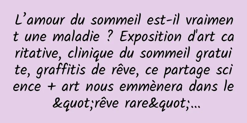 L’amour du sommeil est-il vraiment une maladie ? Exposition d'art caritative, clinique du sommeil gratuite, graffitis de rêve, ce partage science + art nous emmènera dans le "rêve rare"...