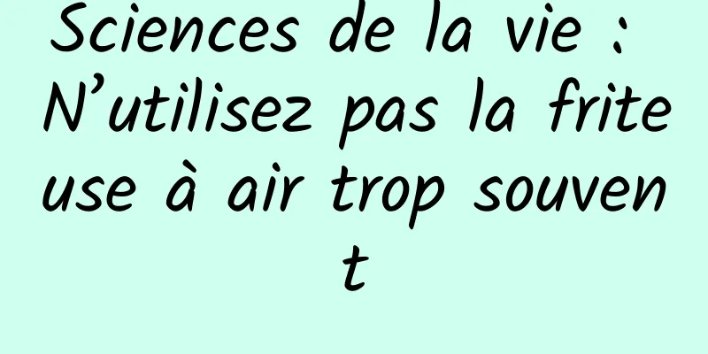 Sciences de la vie : N’utilisez pas la friteuse à air trop souvent