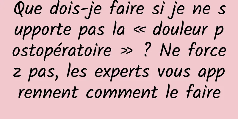 Que dois-je faire si je ne supporte pas la « douleur postopératoire » ? Ne forcez pas, les experts vous apprennent comment le faire