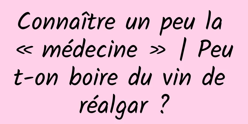 Connaître un peu la « médecine » | Peut-on boire du vin de réalgar ?