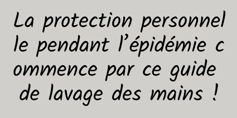 La protection personnelle pendant l’épidémie commence par ce guide de lavage des mains !