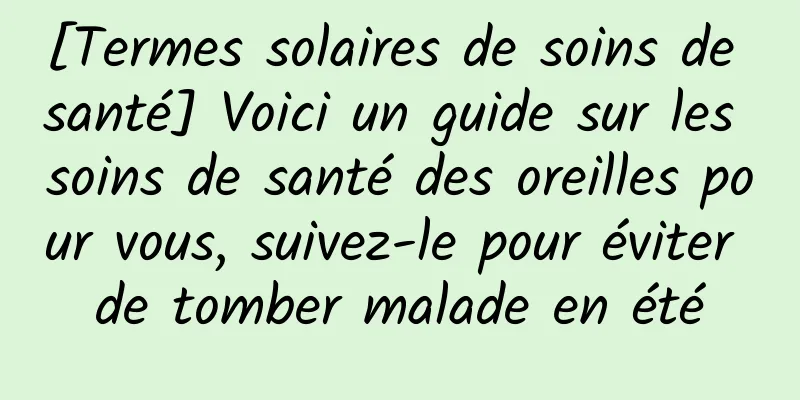 [Termes solaires de soins de santé] Voici un guide sur les soins de santé des oreilles pour vous, suivez-le pour éviter de tomber malade en été