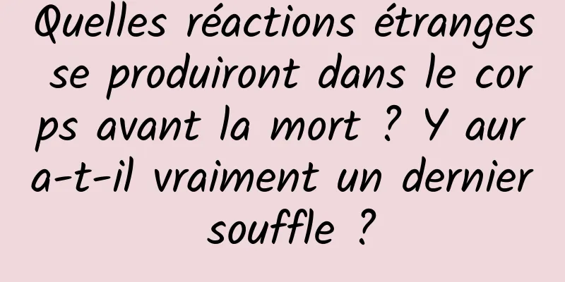 Quelles réactions étranges se produiront dans le corps avant la mort ? Y aura-t-il vraiment un dernier souffle ?