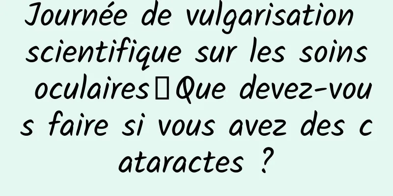 Journée de vulgarisation scientifique sur les soins oculaires丨Que devez-vous faire si vous avez des cataractes ?