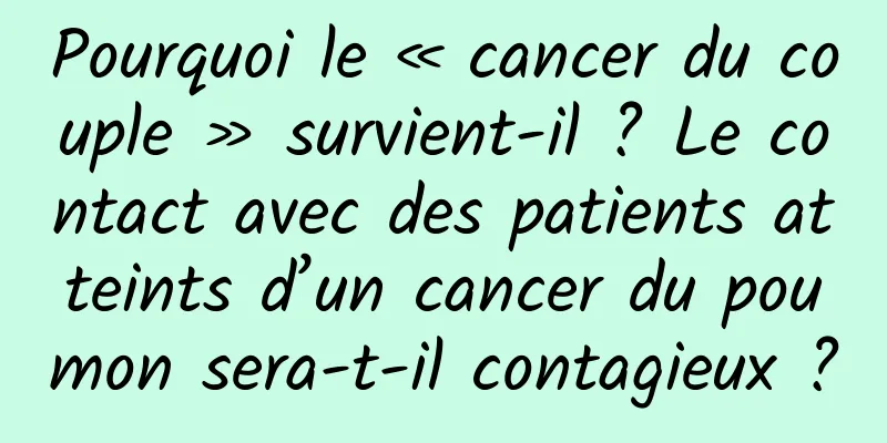 Pourquoi le « cancer du couple » survient-il ? Le contact avec des patients atteints d’un cancer du poumon sera-t-il contagieux ?