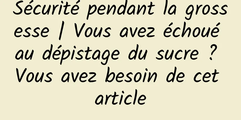 Sécurité pendant la grossesse | Vous avez échoué au dépistage du sucre ? Vous avez besoin de cet article