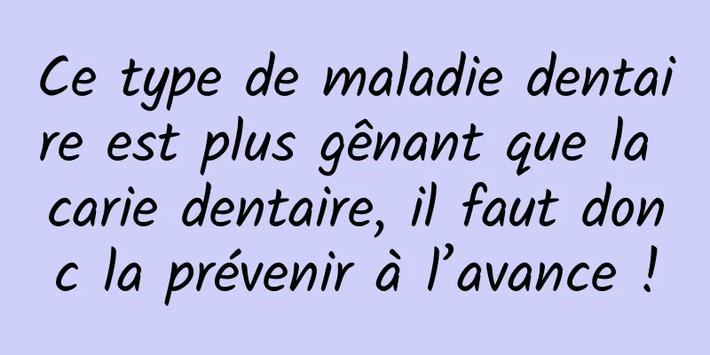 Ce type de maladie dentaire est plus gênant que la carie dentaire, il faut donc la prévenir à l’avance !
