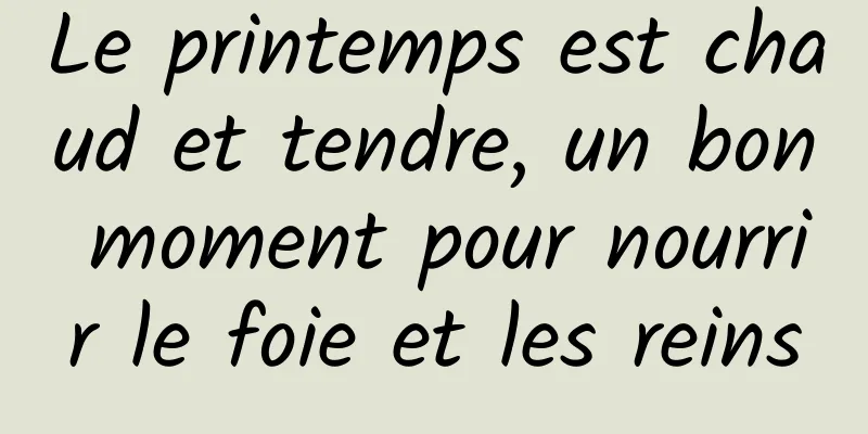 Le printemps est chaud et tendre, un bon moment pour nourrir le foie et les reins